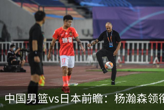 中国男篮vs日本前瞻：杨瀚森领衔三塔PK霍金森 剑指主场双杀日本
