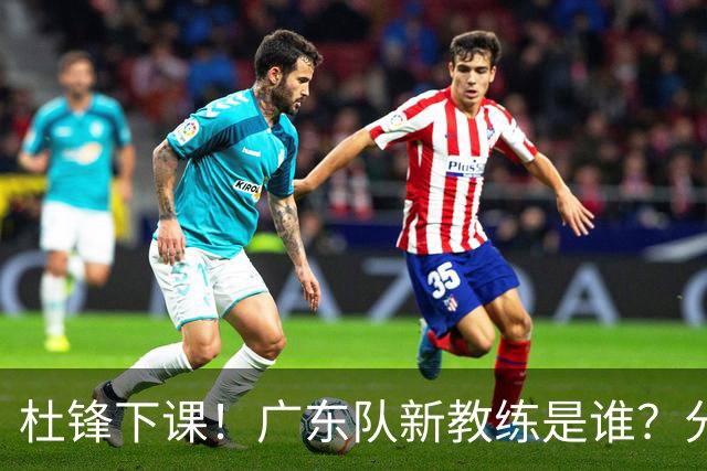 杜锋下课！广东队新教练是谁？分析3选1