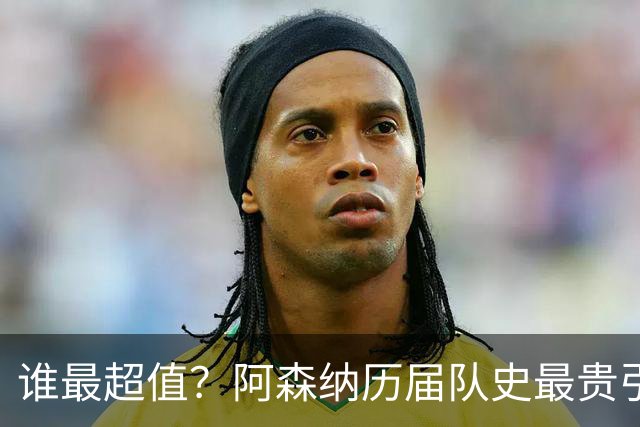 谁最超值？阿森纳历届队史最贵引援实力对比