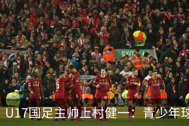 U17国足主帅上村健一：青少年球员培养需要五环并重